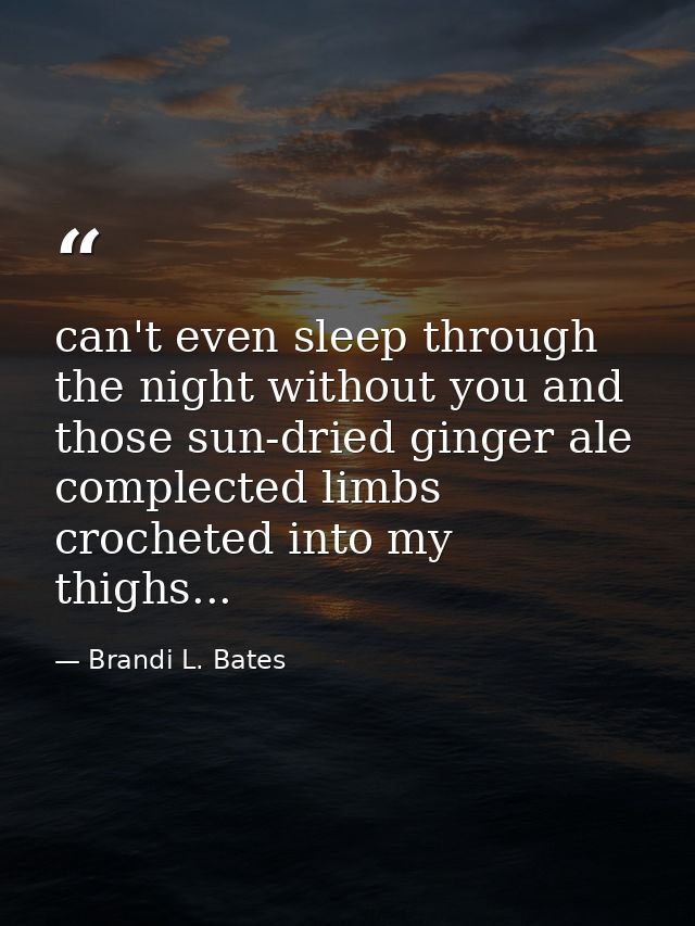 can't even sleep through the night without you and those sun-dried ginger ale complected limbs crocheted into my thighs. — Brandi L. Bates