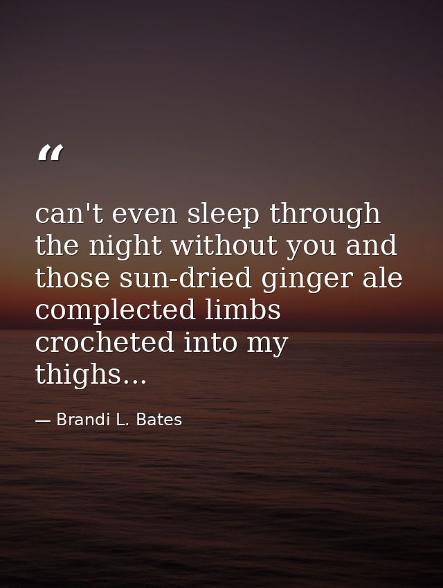 can't even sleep through the night without you and those sun-dried ginger ale complected limbs crocheted into my thighs. — Brandi L. Bates