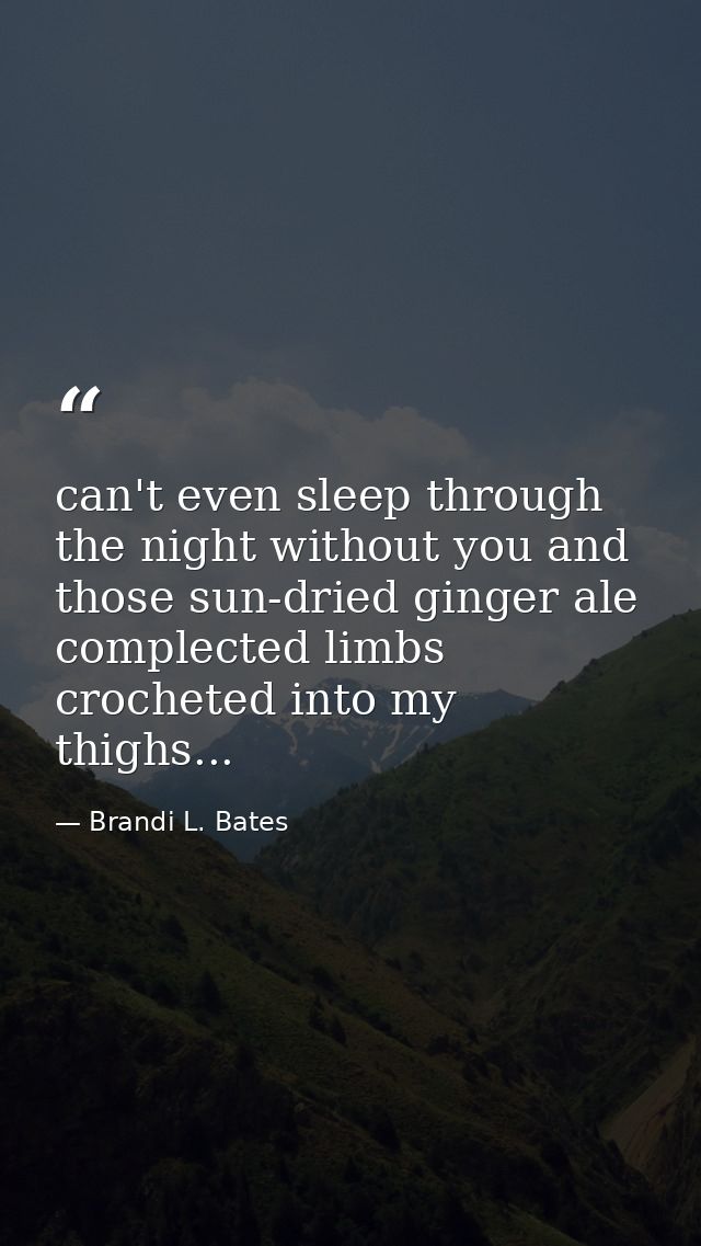 can't even sleep through the night without you and those sun-dried ginger ale complected limbs crocheted into my thighs. — Brandi L. Bates