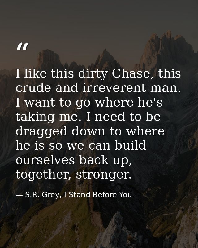 I like this dirty Chase, this crude and irreverent man. I want to go where he's taking me. I need to be dragged down to  — S.R. Grey, I Stand Before You