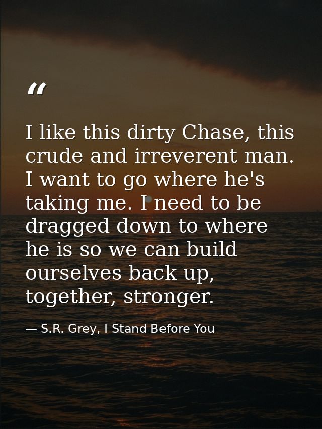 I like this dirty Chase, this crude and irreverent man. I want to go where he's taking me. I need to be dragged down to  — S.R. Grey, I Stand Before You