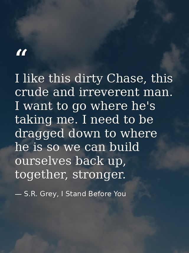 I like this dirty Chase, this crude and irreverent man. I want to go where he's taking me. I need to be dragged down to  — S.R. Grey, I Stand Before You