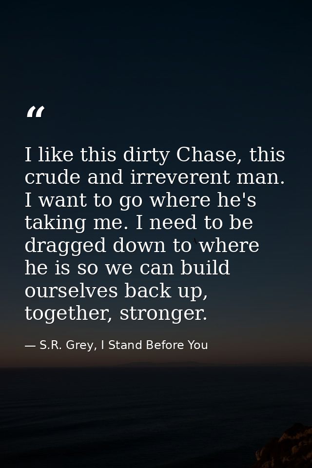 I like this dirty Chase, this crude and irreverent man. I want to go where he's taking me. I need to be dragged down to  — S.R. Grey, I Stand Before You