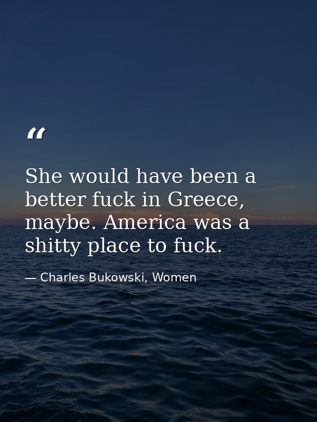 She would have been a better fuck in Greece, maybe. America was a shitty place to fuck. — Charles Bukowski, Women