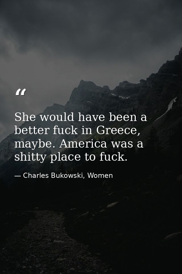 She would have been a better fuck in Greece, maybe. America was a shitty place to fuck. — Charles Bukowski, Women