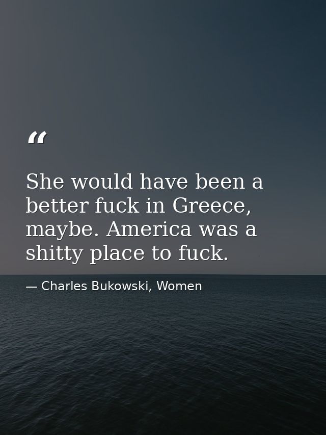 She would have been a better fuck in Greece, maybe. America was a shitty place to fuck. — Charles Bukowski, Women