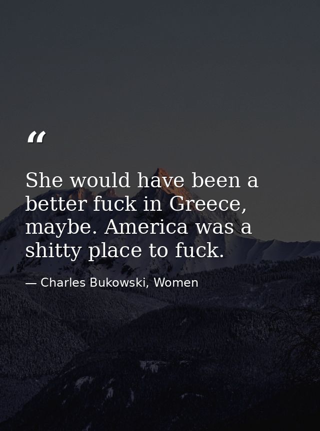 She would have been a better fuck in Greece, maybe. America was a shitty place to fuck. — Charles Bukowski, Women