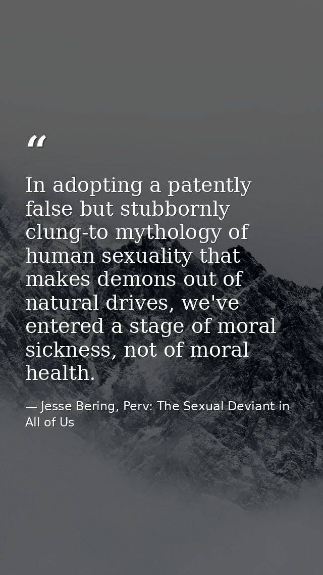 In adopting a patently false but stubbornly clung-to mythology of human sexuality that makes demons out of natural drive — Jesse Bering, Perv: The Sexual Deviant in All of Us