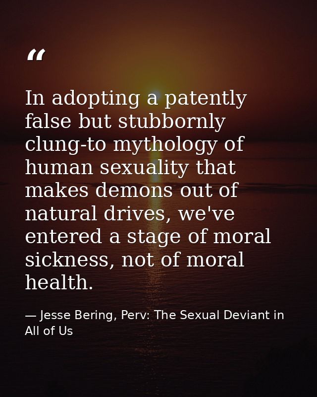 In adopting a patently false but stubbornly clung-to mythology of human sexuality that makes demons out of natural drive — Jesse Bering, Perv: The Sexual Deviant in All of Us