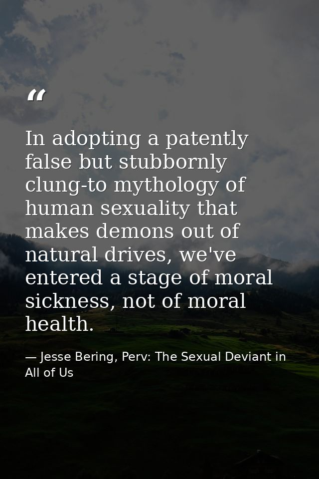 In adopting a patently false but stubbornly clung-to mythology of human sexuality that makes demons out of natural drive — Jesse Bering, Perv: The Sexual Deviant in All of Us
