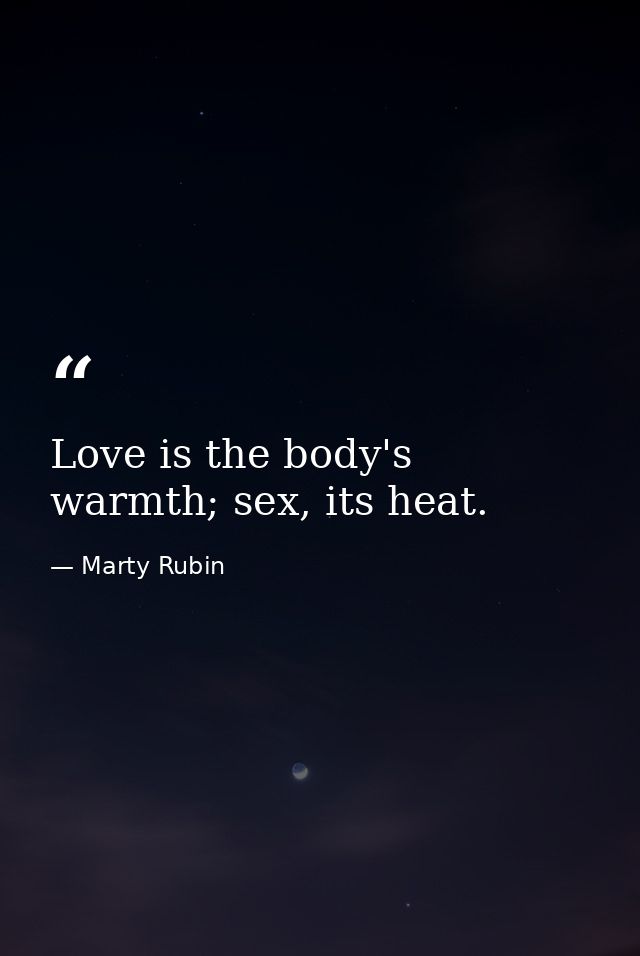 Love is the body's warmth; sex, its heat. — Marty Rubin