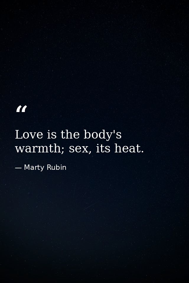 Love is the body's warmth; sex, its heat. — Marty Rubin