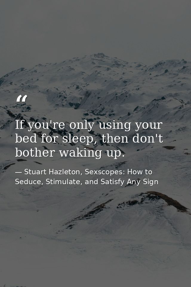 If you're only using your bed for sleep, then don't bother waking up. — Stuart Hazleton, Sexscopes: How to Seduce, Stimulate, and Satisfy Any Sign