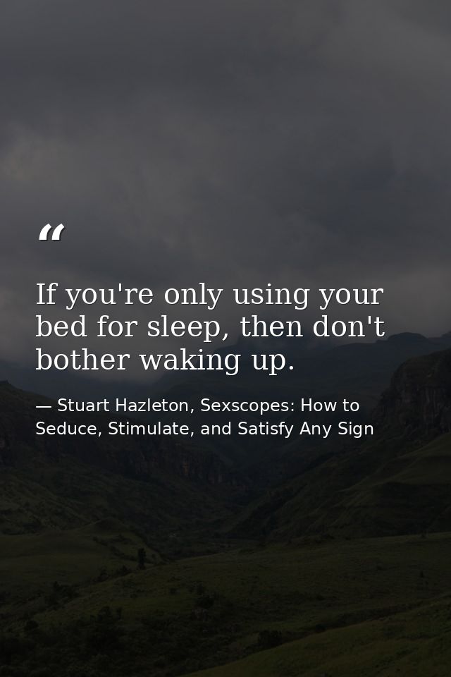 If you're only using your bed for sleep, then don't bother waking up. — Stuart Hazleton, Sexscopes: How to Seduce, Stimulate, and Satisfy Any Sign