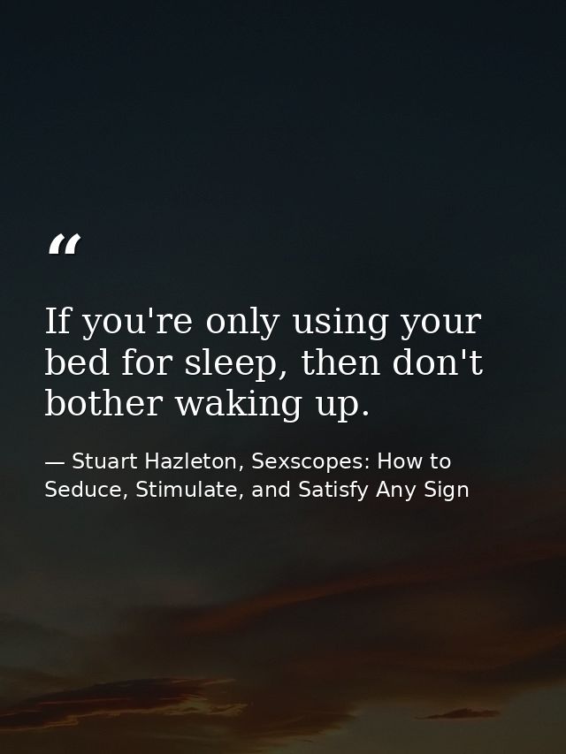 If you're only using your bed for sleep, then don't bother waking up. — Stuart Hazleton, Sexscopes: How to Seduce, Stimulate, and Satisfy Any Sign