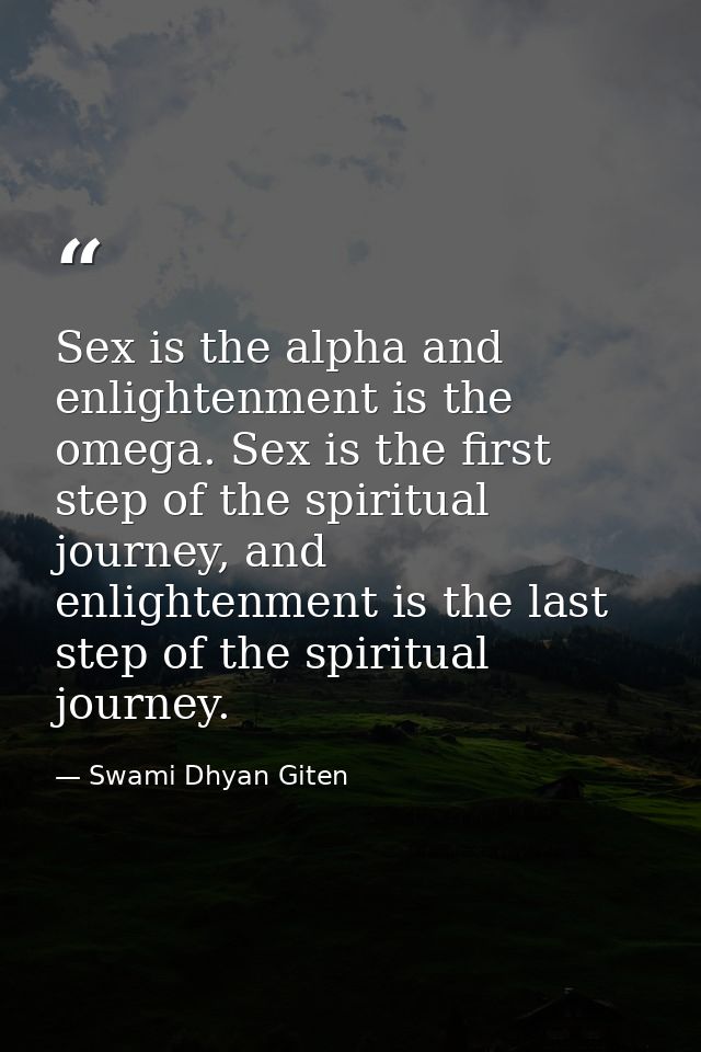 Sex is the alpha and enlightenment is the omega. Sex is the first step of the spiritual journey, and enlightenment is th — Swami Dhyan Giten