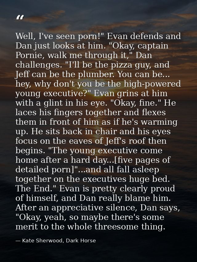 Well, I've seen porn!" Evan defends and Dan just looks at him. "Okay, captain Pornie, walk me through it," Dan challenge — Kate Sherwood, Dark Horse