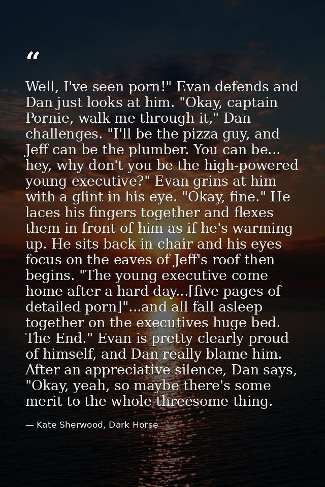 Well, I've seen porn!" Evan defends and Dan just looks at him. "Okay, captain Pornie, walk me through it," Dan challenge — Kate Sherwood, Dark Horse