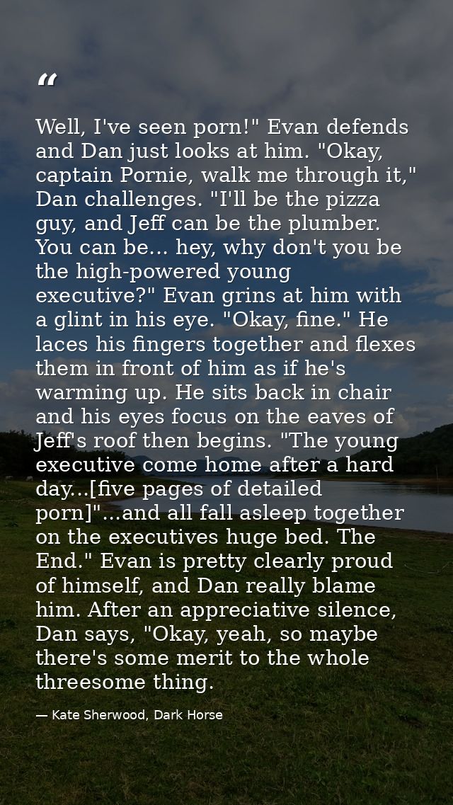 Well, I've seen porn!" Evan defends and Dan just looks at him. "Okay, captain Pornie, walk me through it," Dan challenge — Kate Sherwood, Dark Horse