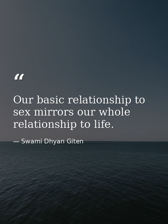 Our basic relationship to sex mirrors our whole relationship to life. — Swami Dhyan Giten