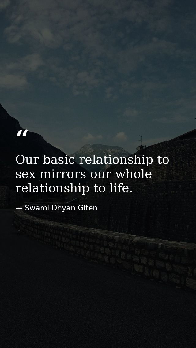 Our basic relationship to sex mirrors our whole relationship to life. — Swami Dhyan Giten