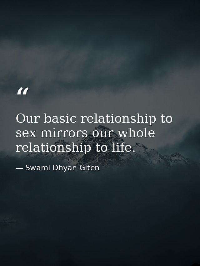 Our basic relationship to sex mirrors our whole relationship to life. — Swami Dhyan Giten