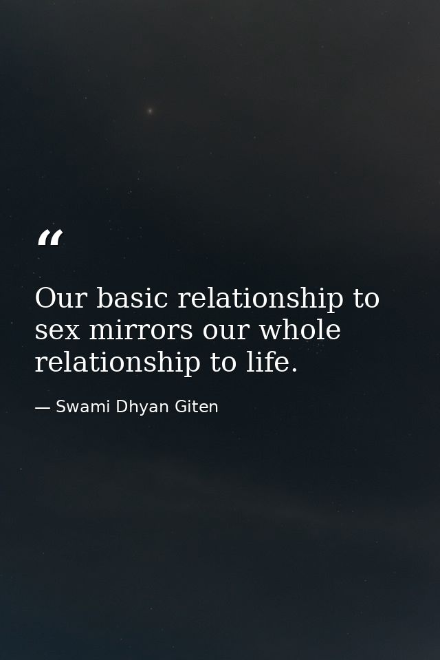 Our basic relationship to sex mirrors our whole relationship to life. — Swami Dhyan Giten