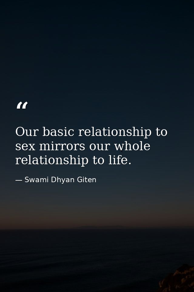 Our basic relationship to sex mirrors our whole relationship to life. — Swami Dhyan Giten