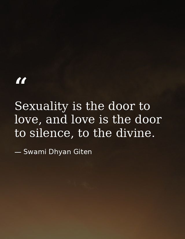 Sexuality is the door to love, and love is the door to silence, to the divine. — Swami Dhyan Giten