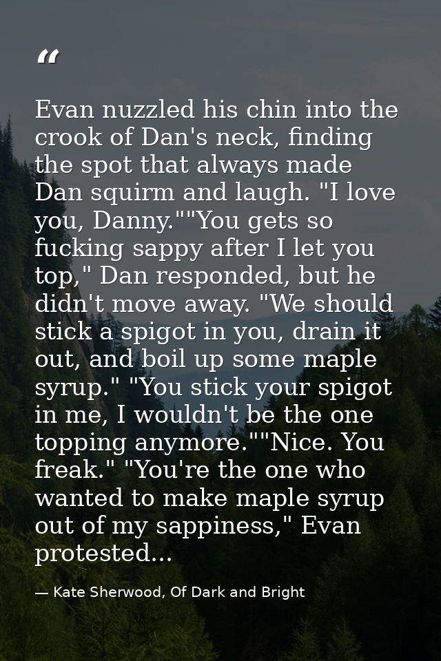 Evan nuzzled his chin into the crook of Dan's neck, finding the spot that always made Dan squirm and laugh. "I love you, — Kate Sherwood, Of Dark and Bright