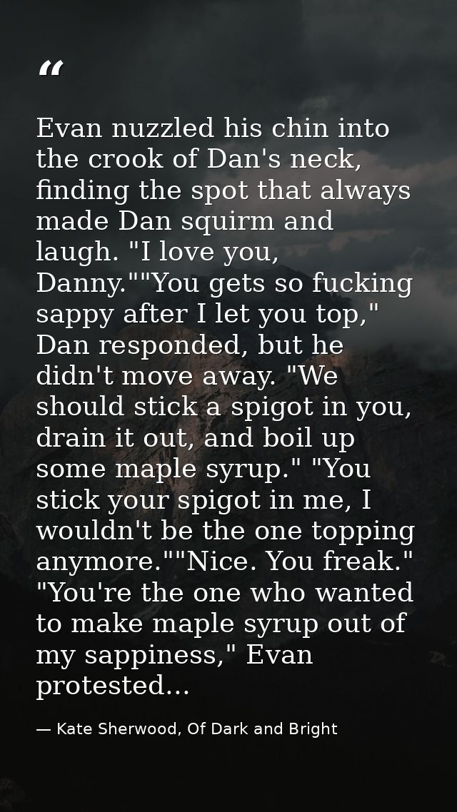 Evan nuzzled his chin into the crook of Dan's neck, finding the spot that always made Dan squirm and laugh. "I love you, — Kate Sherwood, Of Dark and Bright