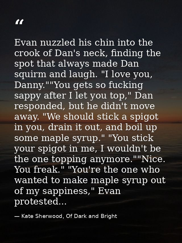 Evan nuzzled his chin into the crook of Dan's neck, finding the spot that always made Dan squirm and laugh. "I love you, — Kate Sherwood, Of Dark and Bright