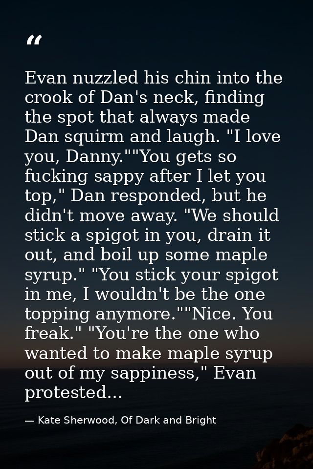 Evan nuzzled his chin into the crook of Dan's neck, finding the spot that always made Dan squirm and laugh. "I love you, — Kate Sherwood, Of Dark and Bright