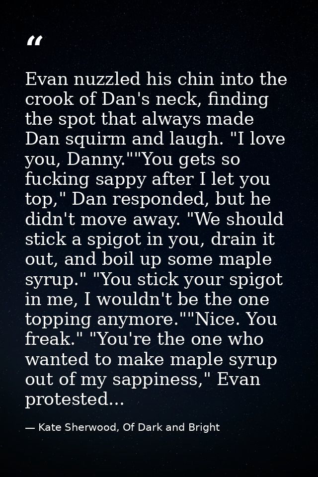 Evan nuzzled his chin into the crook of Dan's neck, finding the spot that always made Dan squirm and laugh. "I love you, — Kate Sherwood, Of Dark and Bright