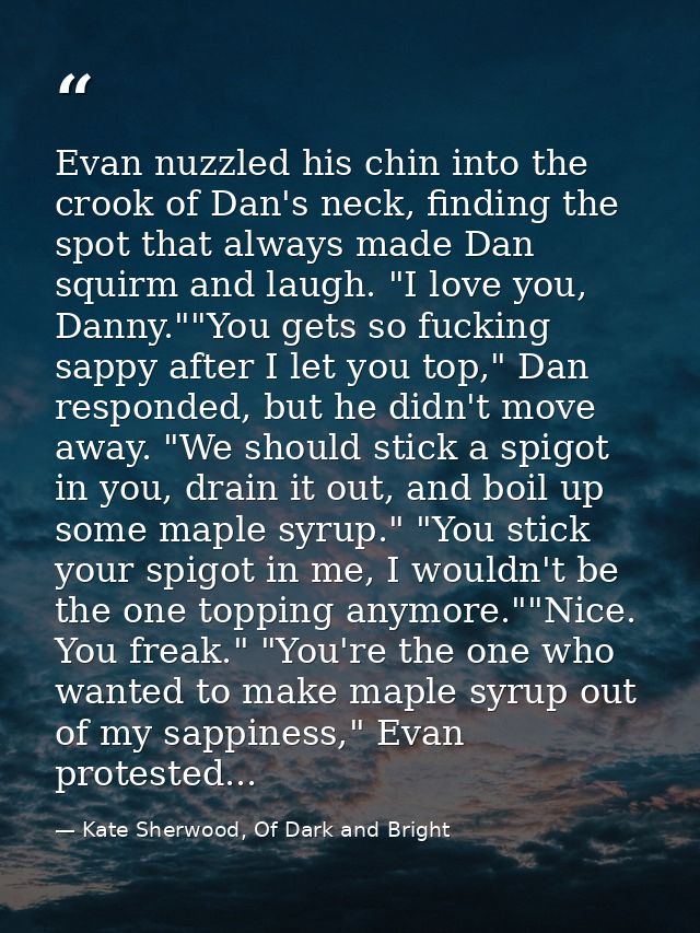 Evan nuzzled his chin into the crook of Dan's neck, finding the spot that always made Dan squirm and laugh. "I love you, — Kate Sherwood, Of Dark and Bright