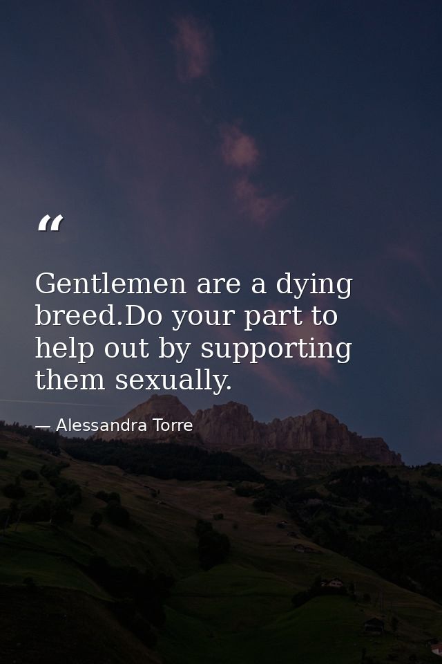 Gentlemen are a dying breed.Do your part to help out by supporting them sexually. — Alessandra Torre