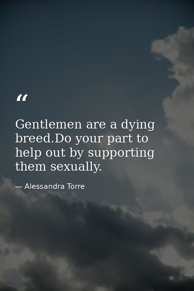 Gentlemen are a dying breed.Do your part to help out by supporting them sexually. — Alessandra Torre