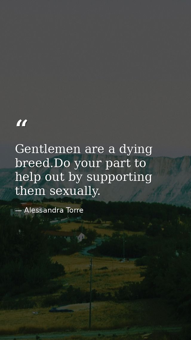 Gentlemen are a dying breed.Do your part to help out by supporting them sexually. — Alessandra Torre