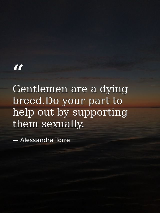 Gentlemen are a dying breed.Do your part to help out by supporting them sexually. — Alessandra Torre