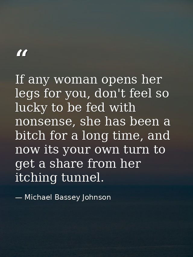 If any woman opens her legs for you, don't feel so lucky to be fed with nonsense, she has been a bitch for a long time,  — Michael Bassey Johnson