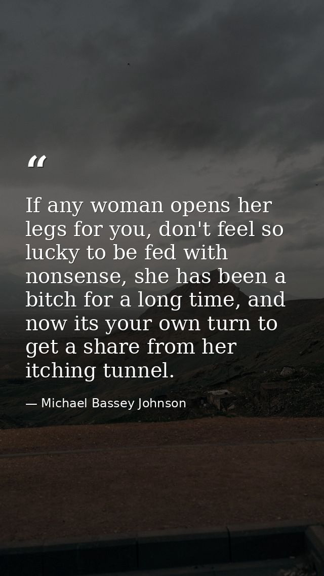 If any woman opens her legs for you, don't feel so lucky to be fed with nonsense, she has been a bitch for a long time,  — Michael Bassey Johnson