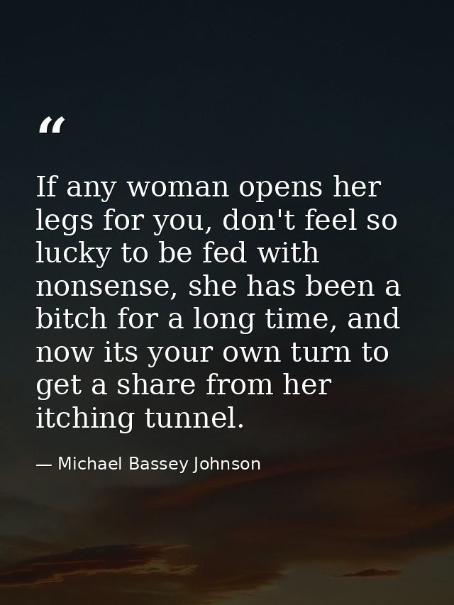 If any woman opens her legs for you, don't feel so lucky to be fed with nonsense, she has been a bitch for a long time,  — Michael Bassey Johnson