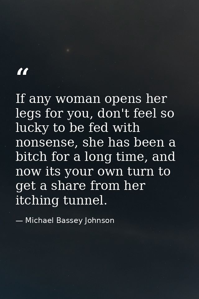 If any woman opens her legs for you, don't feel so lucky to be fed with nonsense, she has been a bitch for a long time,  — Michael Bassey Johnson