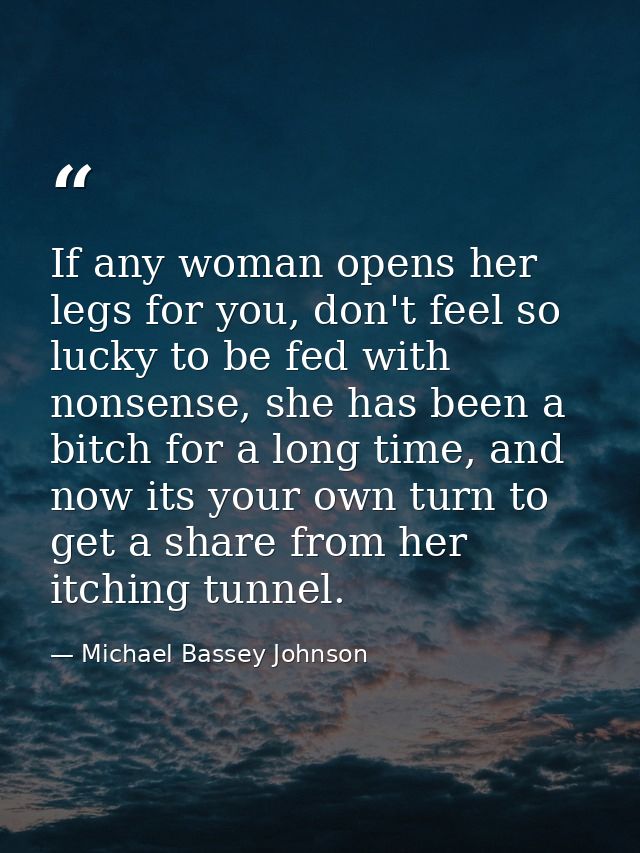 If any woman opens her legs for you, don't feel so lucky to be fed with nonsense, she has been a bitch for a long time,  — Michael Bassey Johnson
