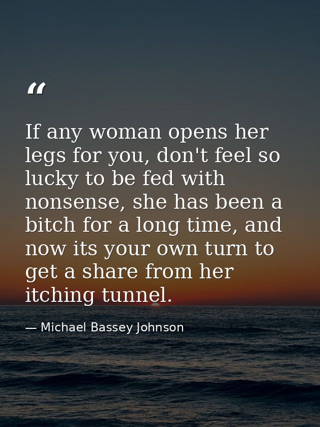 If any woman opens her legs for you, don't feel so lucky to be fed with nonsense, she has been a bitch for a long time,  — Michael Bassey Johnson