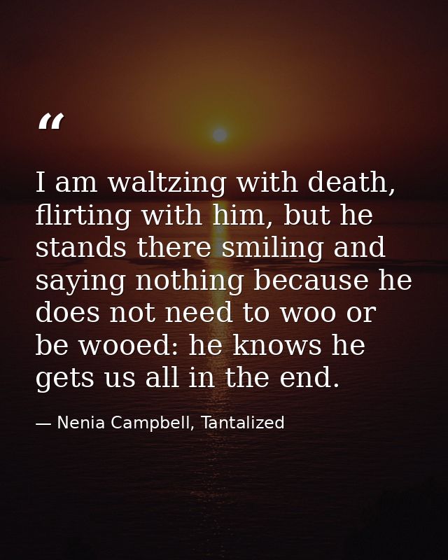 I am waltzing with death, flirting with him, but he stands there smiling and saying nothing because he does not need to  — Nenia Campbell, Tantalized