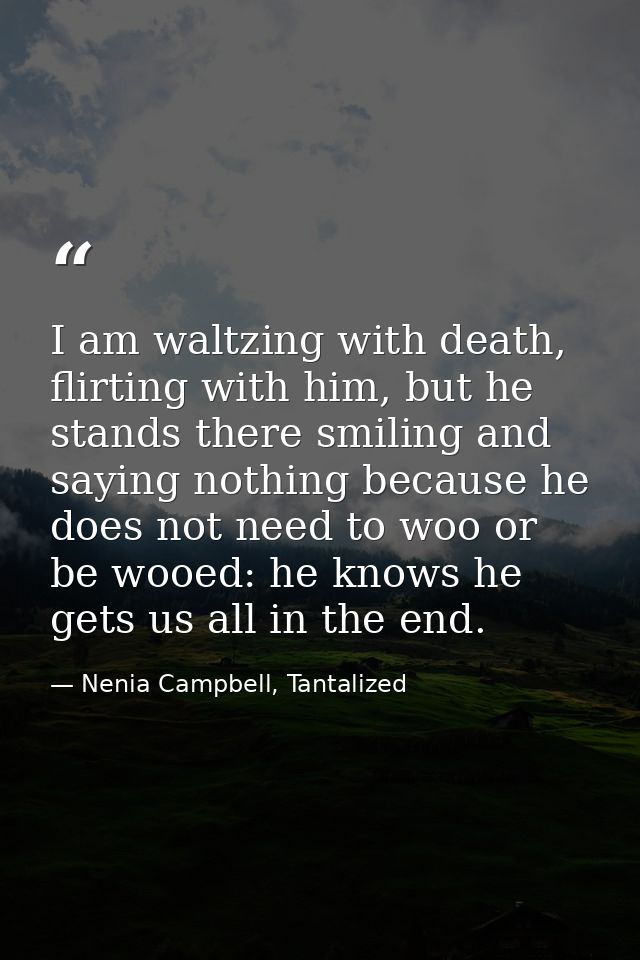 I am waltzing with death, flirting with him, but he stands there smiling and saying nothing because he does not need to  — Nenia Campbell, Tantalized
