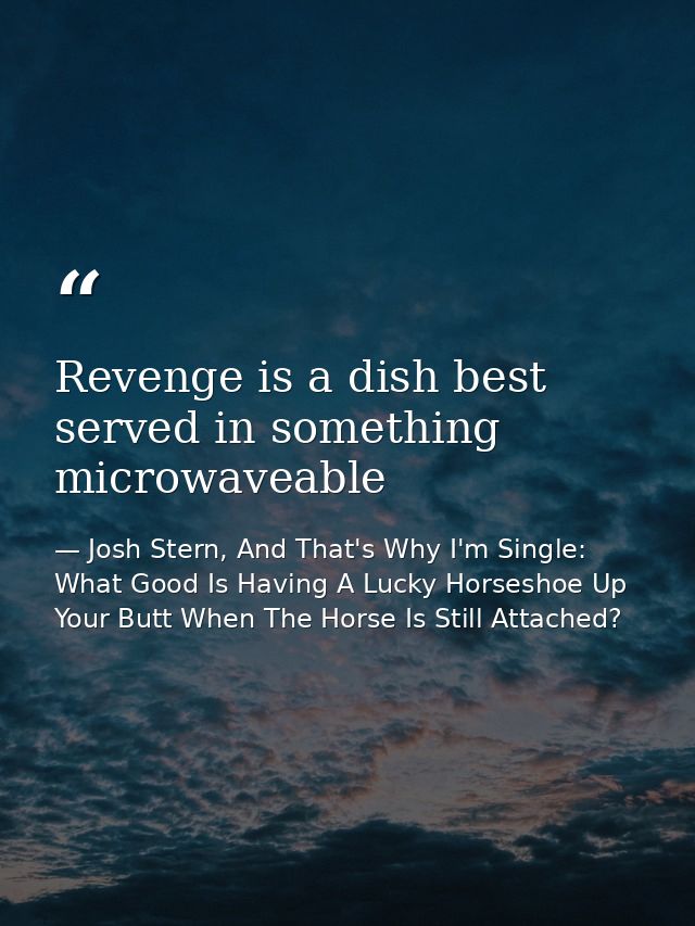 Revenge is a dish best served in something microwaveable — Josh Stern, And That's Why I'm Single: What Good Is Having A Lucky Horseshoe Up Your Butt When The Horse Is Still Attached?