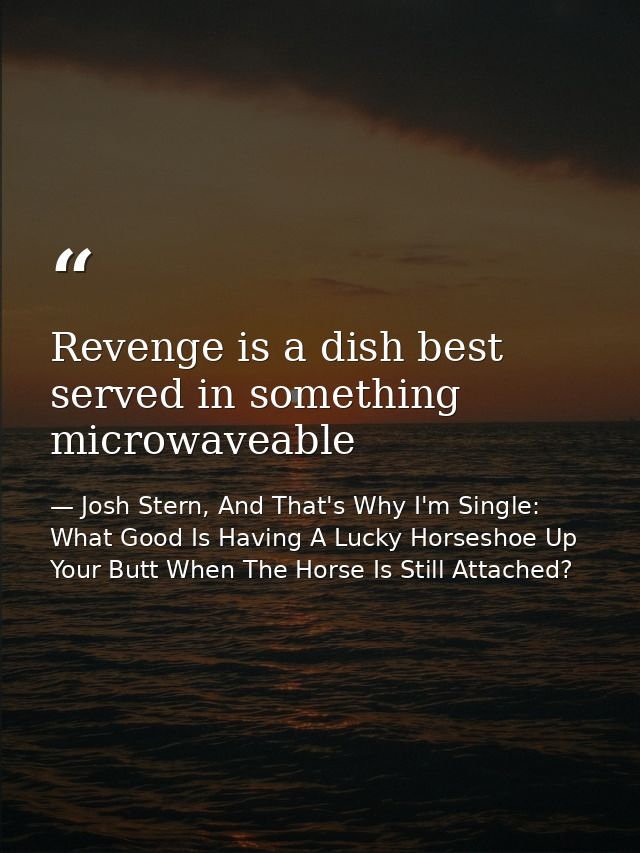 Revenge is a dish best served in something microwaveable — Josh Stern, And That's Why I'm Single: What Good Is Having A Lucky Horseshoe Up Your Butt When The Horse Is Still Attached?