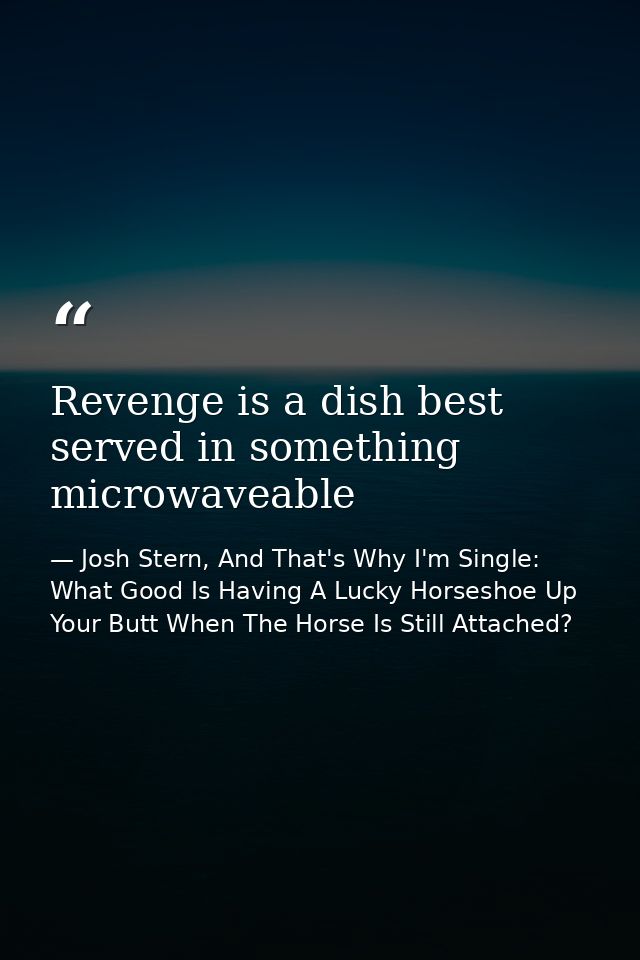 Revenge is a dish best served in something microwaveable — Josh Stern, And That's Why I'm Single: What Good Is Having A Lucky Horseshoe Up Your Butt When The Horse Is Still Attached?